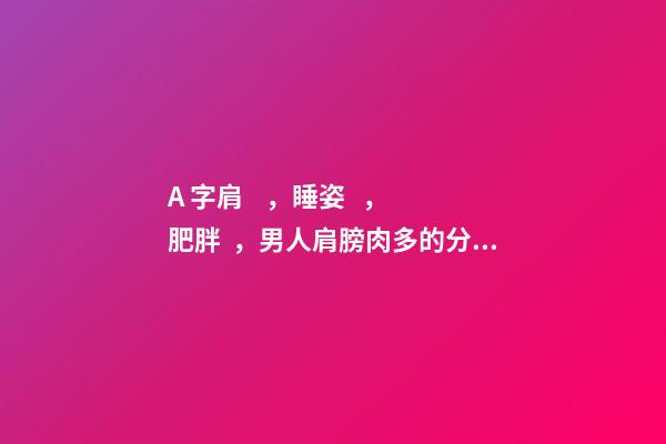 A 字肩，睡姿，肥胖，男人肩膀肉多的分析